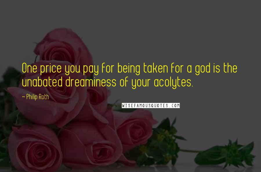 Philip Roth Quotes: One price you pay for being taken for a god is the unabated dreaminess of your acolytes.