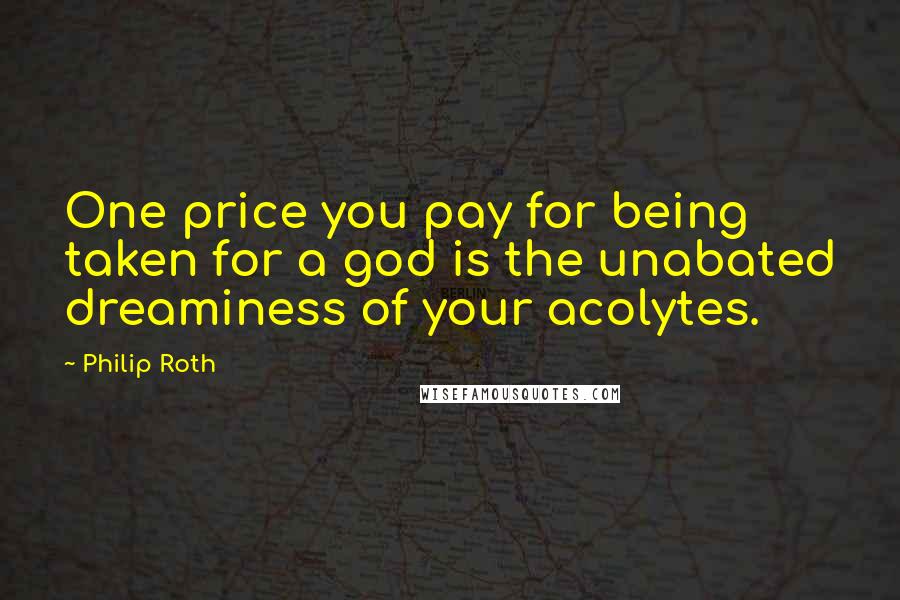 Philip Roth Quotes: One price you pay for being taken for a god is the unabated dreaminess of your acolytes.