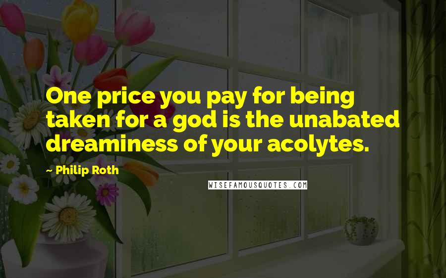 Philip Roth Quotes: One price you pay for being taken for a god is the unabated dreaminess of your acolytes.