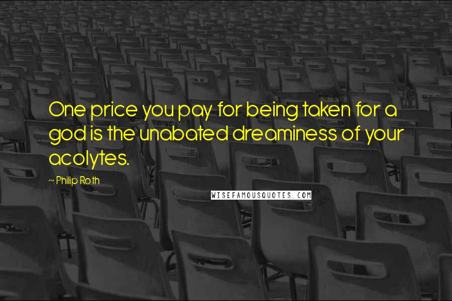 Philip Roth Quotes: One price you pay for being taken for a god is the unabated dreaminess of your acolytes.