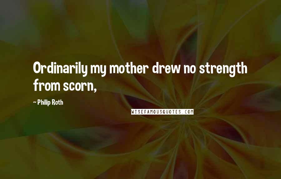 Philip Roth Quotes: Ordinarily my mother drew no strength from scorn,