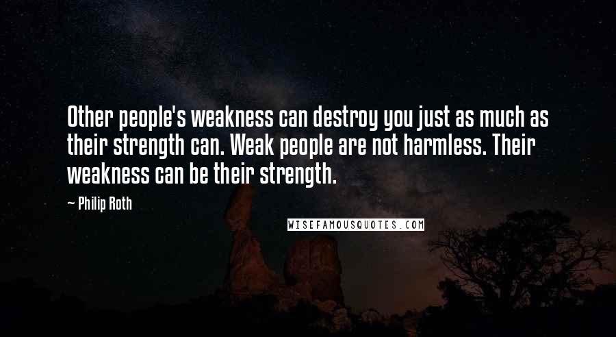 Philip Roth Quotes: Other people's weakness can destroy you just as much as their strength can. Weak people are not harmless. Their weakness can be their strength.