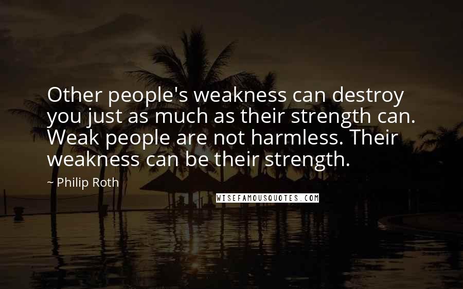 Philip Roth Quotes: Other people's weakness can destroy you just as much as their strength can. Weak people are not harmless. Their weakness can be their strength.