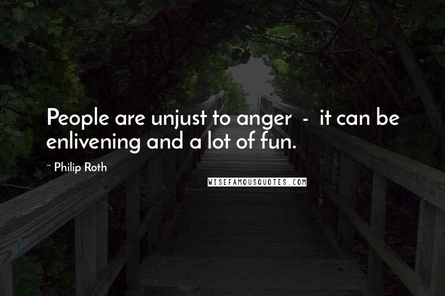 Philip Roth Quotes: People are unjust to anger  -  it can be enlivening and a lot of fun.