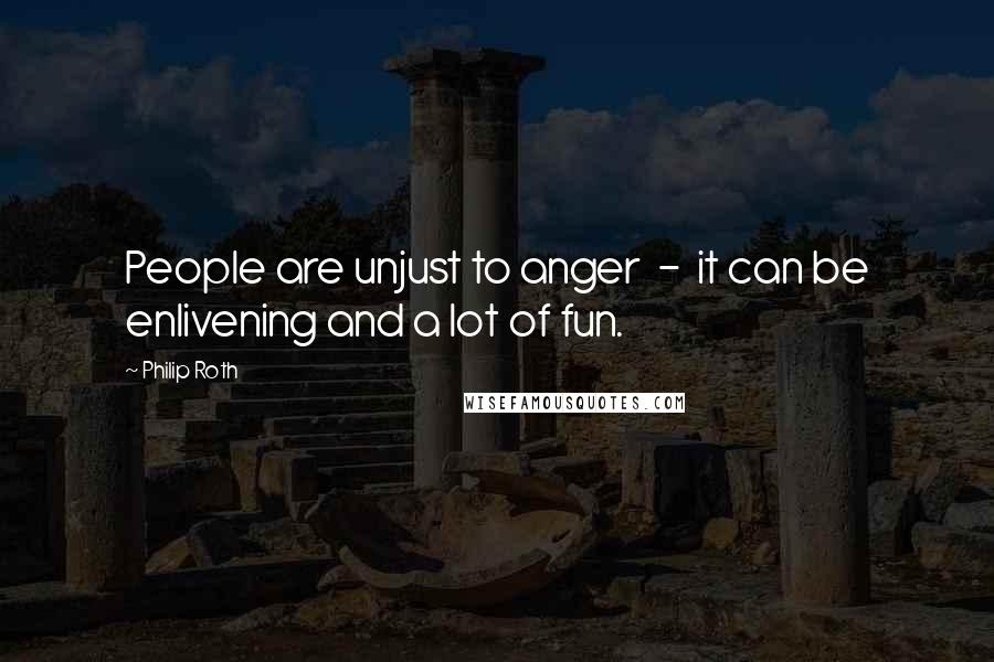 Philip Roth Quotes: People are unjust to anger  -  it can be enlivening and a lot of fun.