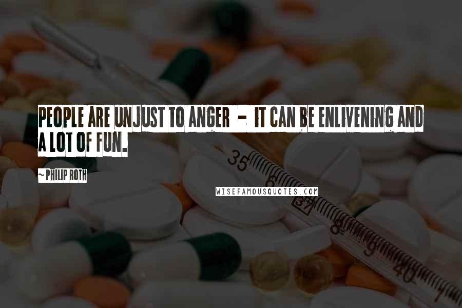 Philip Roth Quotes: People are unjust to anger - it can be enlivening and a lot of fun.
