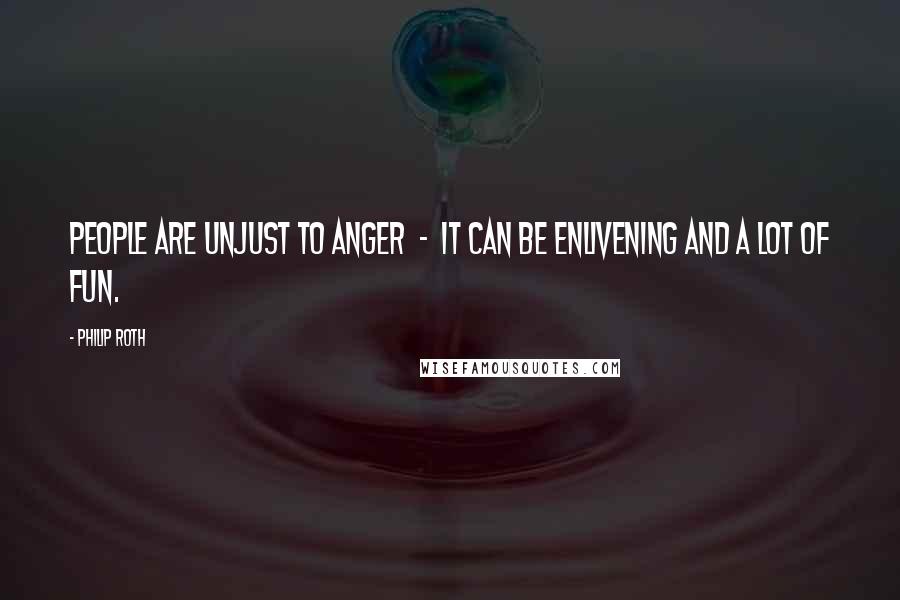 Philip Roth Quotes: People are unjust to anger  -  it can be enlivening and a lot of fun.