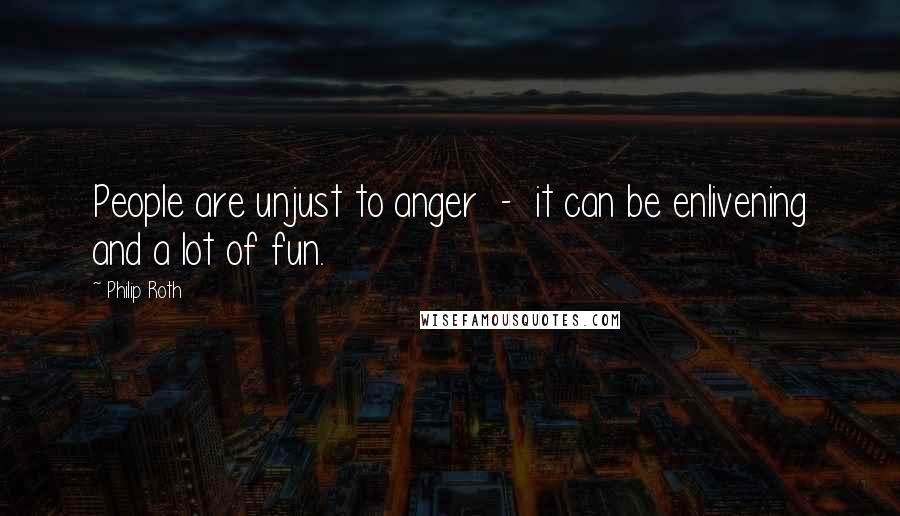 Philip Roth Quotes: People are unjust to anger  -  it can be enlivening and a lot of fun.