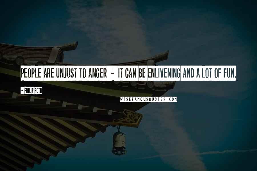 Philip Roth Quotes: People are unjust to anger - it can be enlivening and a lot of fun.