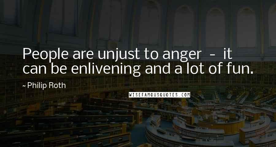 Philip Roth Quotes: People are unjust to anger  -  it can be enlivening and a lot of fun.