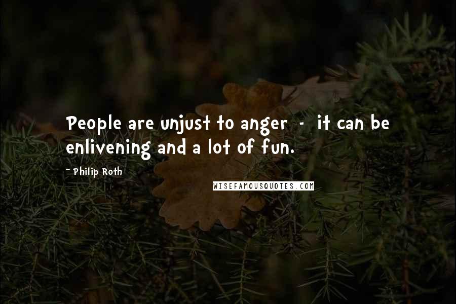 Philip Roth Quotes: People are unjust to anger  -  it can be enlivening and a lot of fun.