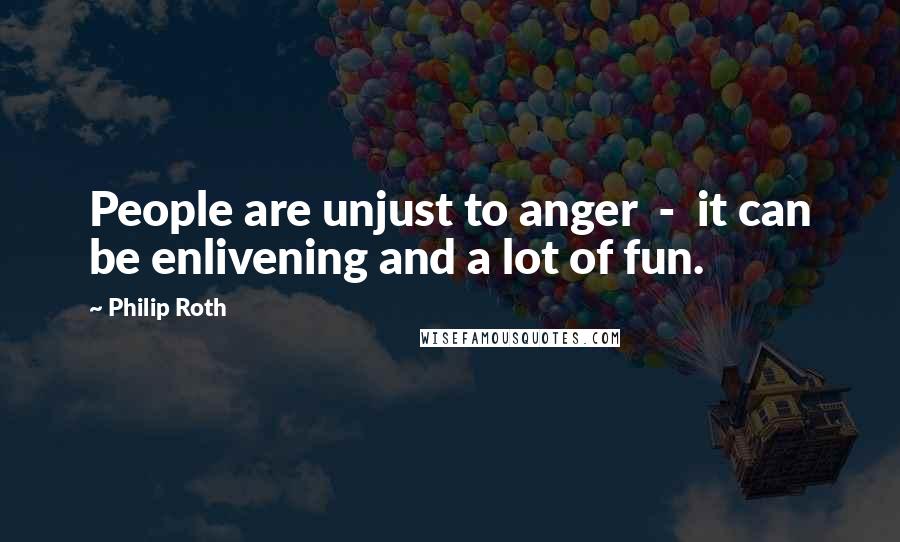 Philip Roth Quotes: People are unjust to anger  -  it can be enlivening and a lot of fun.