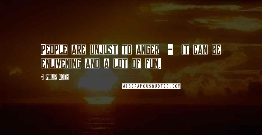Philip Roth Quotes: People are unjust to anger  -  it can be enlivening and a lot of fun.