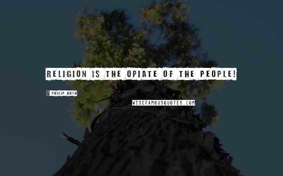 Philip Roth Quotes: Religion is the opiate of the people!