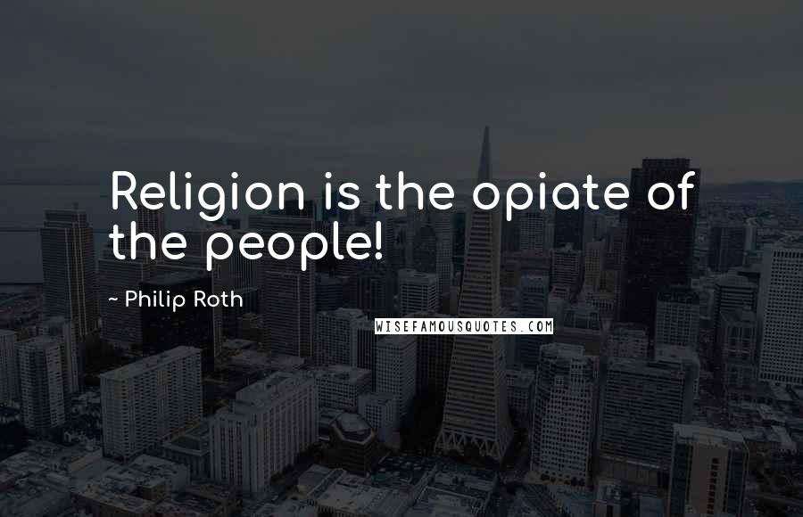 Philip Roth Quotes: Religion is the opiate of the people!