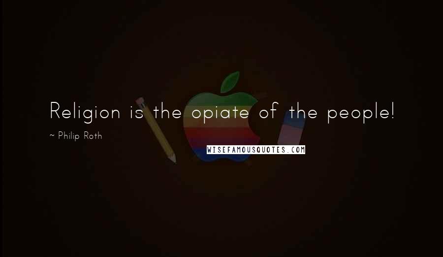 Philip Roth Quotes: Religion is the opiate of the people!