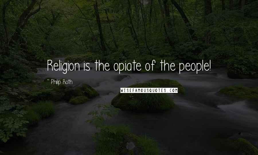 Philip Roth Quotes: Religion is the opiate of the people!