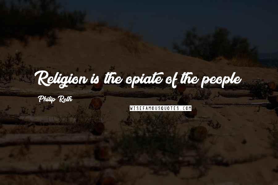Philip Roth Quotes: Religion is the opiate of the people!