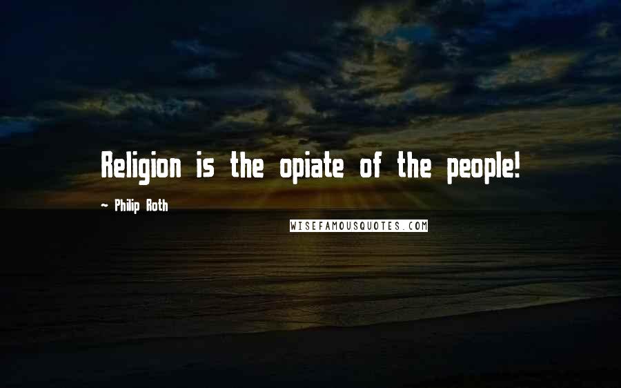 Philip Roth Quotes: Religion is the opiate of the people!