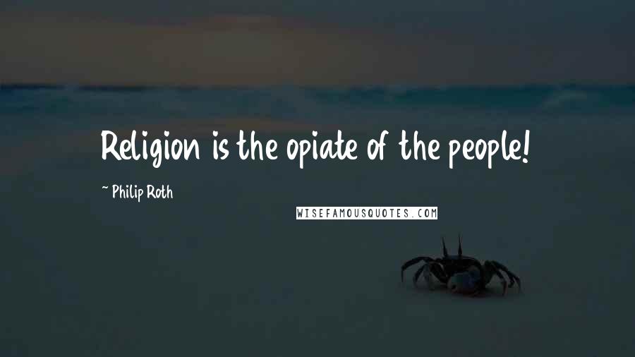 Philip Roth Quotes: Religion is the opiate of the people!