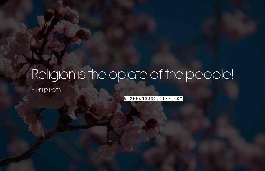 Philip Roth Quotes: Religion is the opiate of the people!