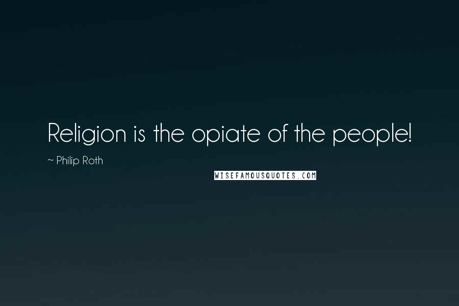 Philip Roth Quotes: Religion is the opiate of the people!