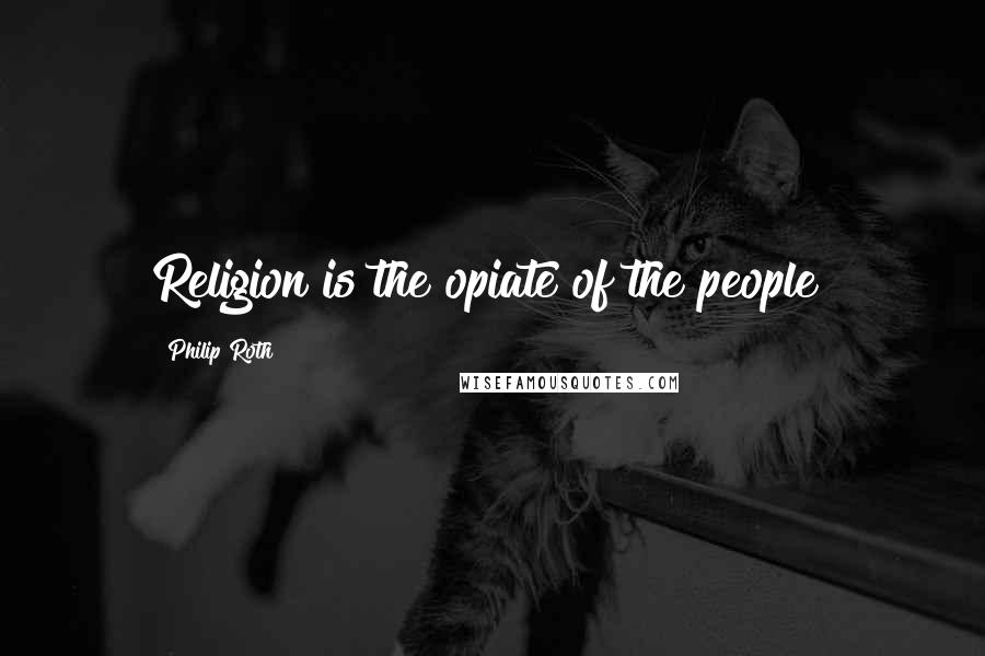 Philip Roth Quotes: Religion is the opiate of the people!