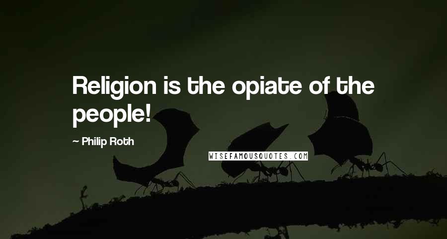 Philip Roth Quotes: Religion is the opiate of the people!
