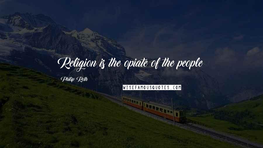 Philip Roth Quotes: Religion is the opiate of the people!