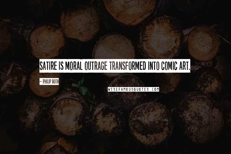 Philip Roth Quotes: Satire is moral outrage transformed into comic art.