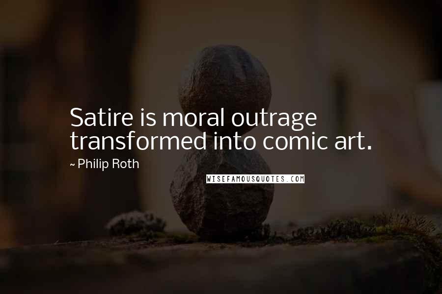 Philip Roth Quotes: Satire is moral outrage transformed into comic art.