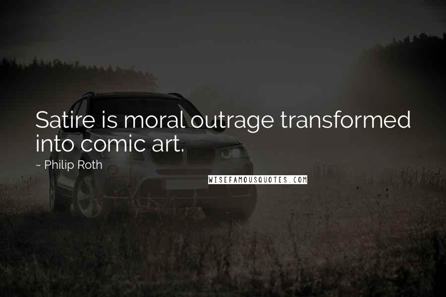 Philip Roth Quotes: Satire is moral outrage transformed into comic art.