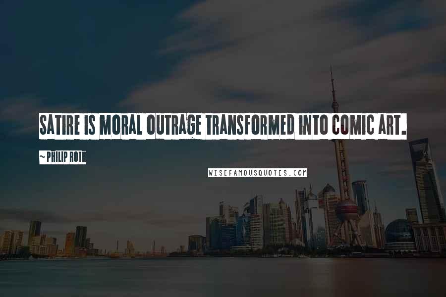 Philip Roth Quotes: Satire is moral outrage transformed into comic art.