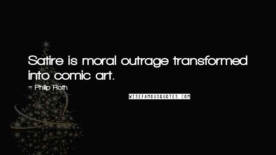 Philip Roth Quotes: Satire is moral outrage transformed into comic art.