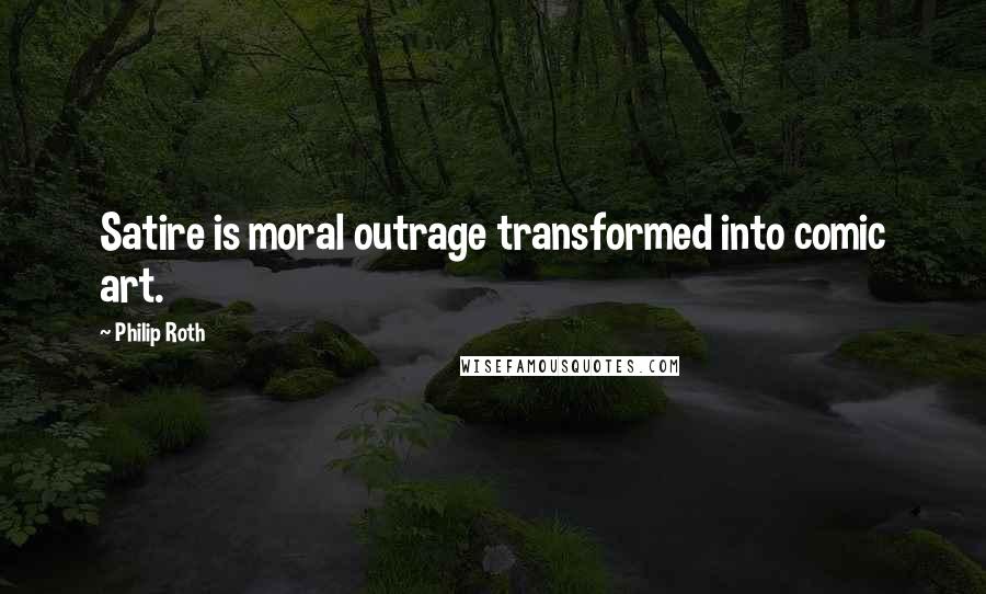 Philip Roth Quotes: Satire is moral outrage transformed into comic art.