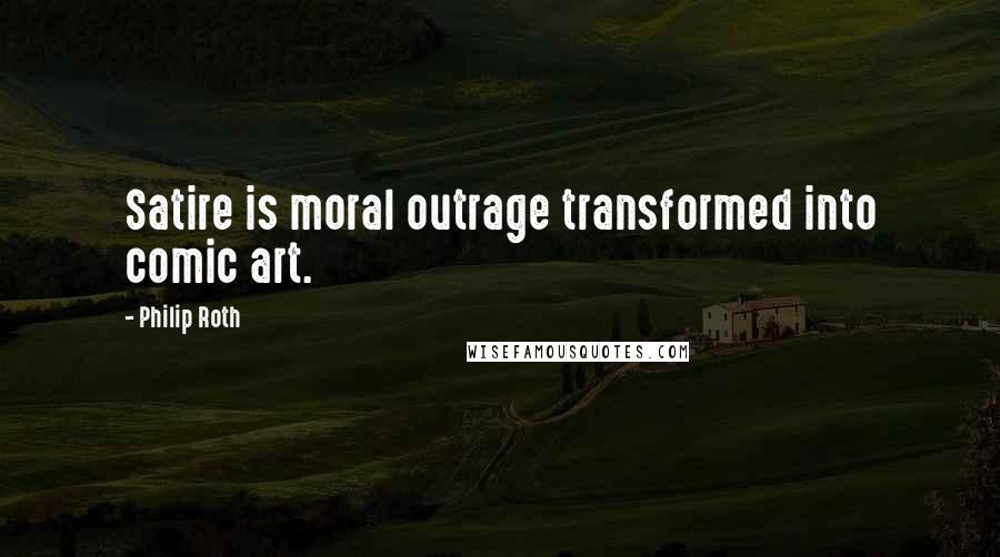 Philip Roth Quotes: Satire is moral outrage transformed into comic art.