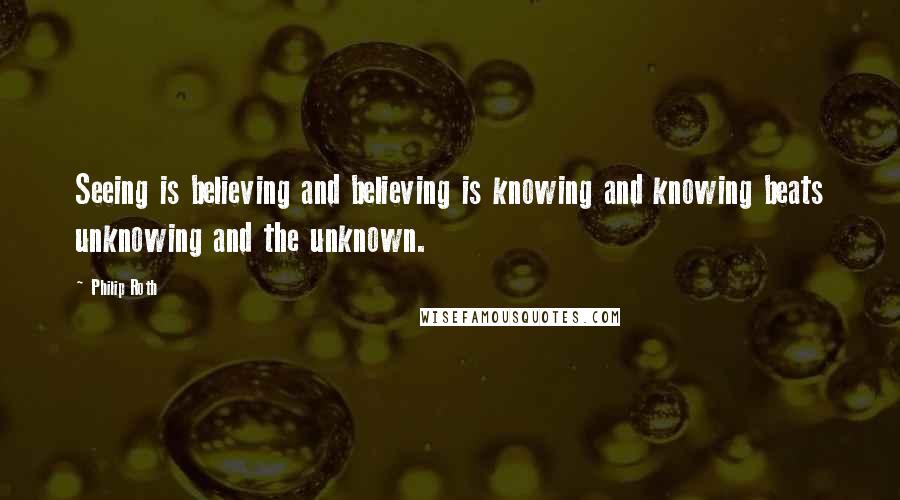 Philip Roth Quotes: Seeing is believing and believing is knowing and knowing beats unknowing and the unknown.