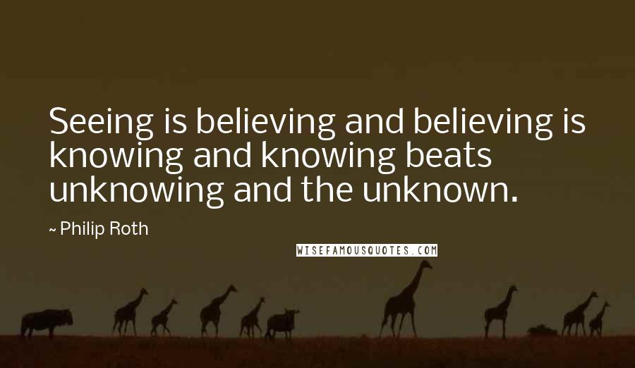 Philip Roth Quotes: Seeing is believing and believing is knowing and knowing beats unknowing and the unknown.