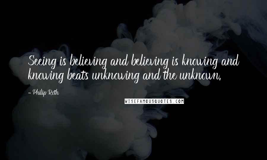 Philip Roth Quotes: Seeing is believing and believing is knowing and knowing beats unknowing and the unknown.