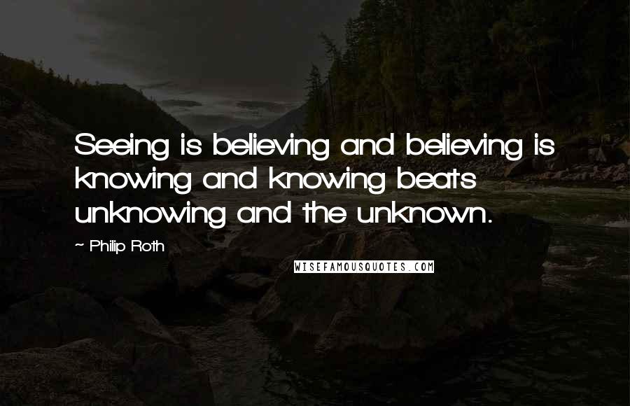 Philip Roth Quotes: Seeing is believing and believing is knowing and knowing beats unknowing and the unknown.