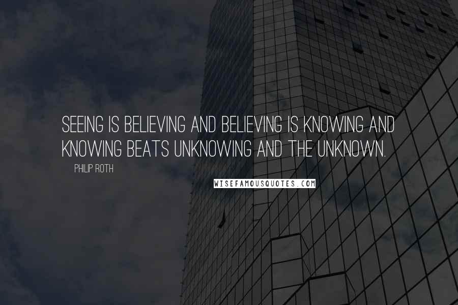 Philip Roth Quotes: Seeing is believing and believing is knowing and knowing beats unknowing and the unknown.