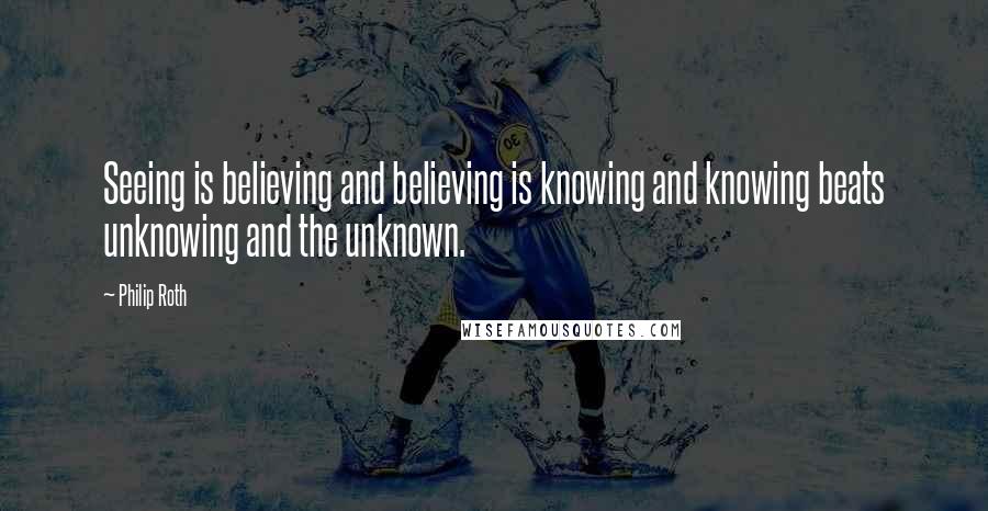 Philip Roth Quotes: Seeing is believing and believing is knowing and knowing beats unknowing and the unknown.
