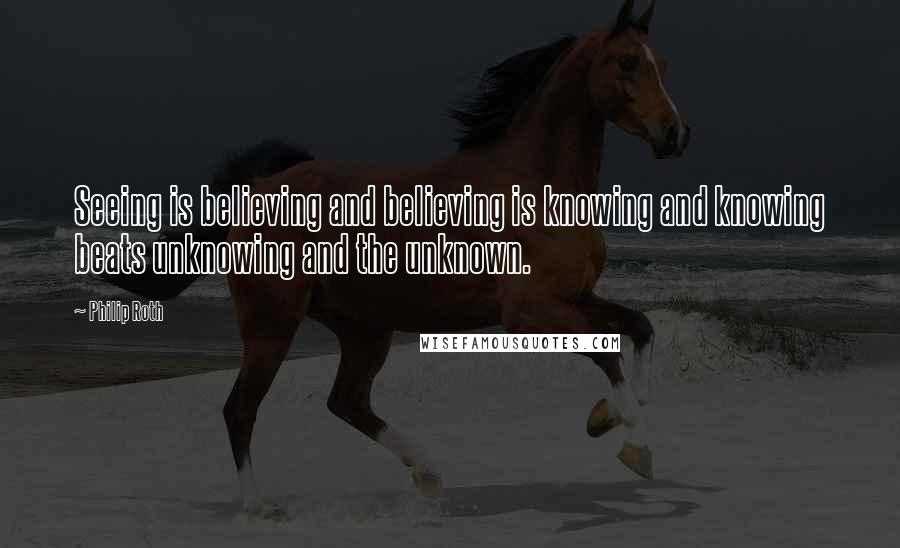 Philip Roth Quotes: Seeing is believing and believing is knowing and knowing beats unknowing and the unknown.