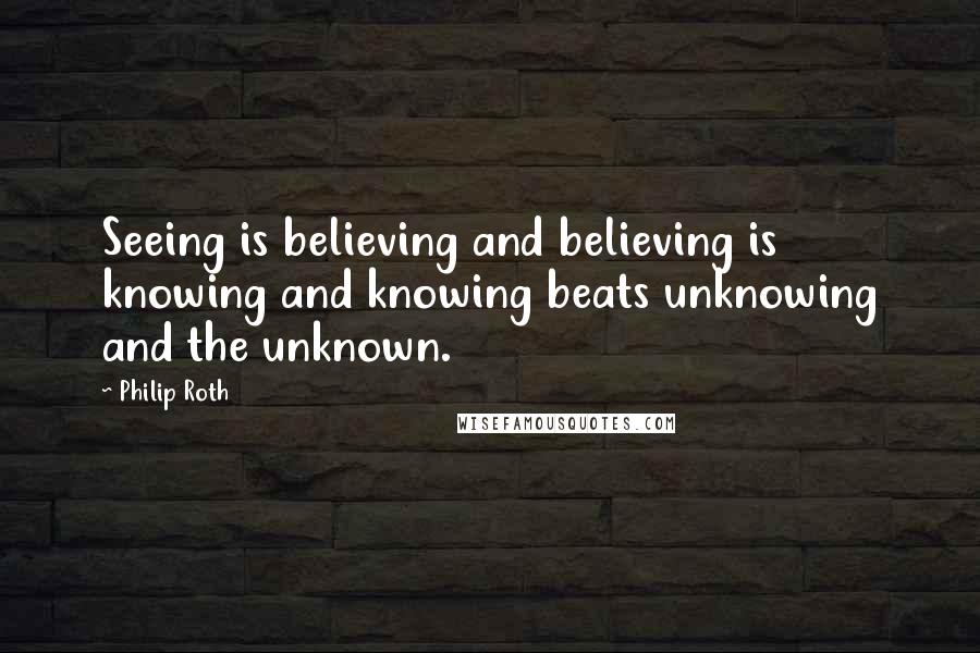 Philip Roth Quotes: Seeing is believing and believing is knowing and knowing beats unknowing and the unknown.