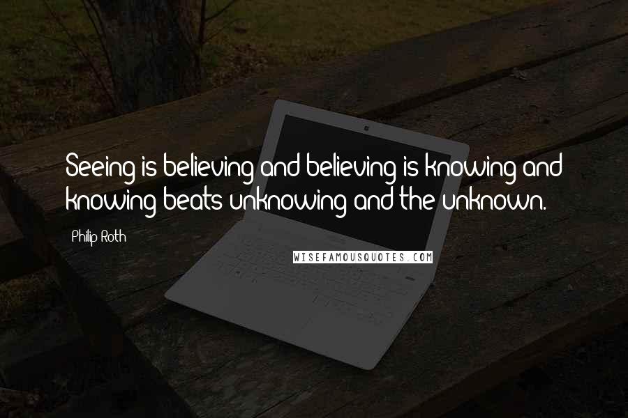 Philip Roth Quotes: Seeing is believing and believing is knowing and knowing beats unknowing and the unknown.