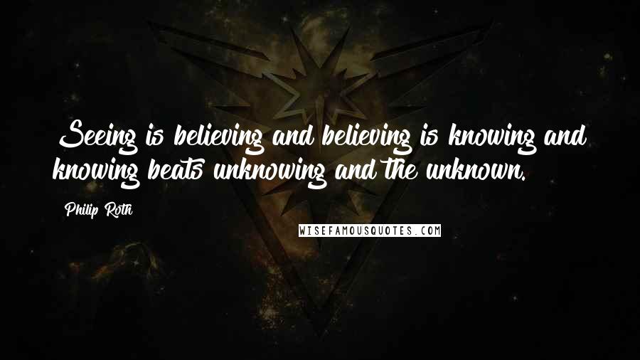 Philip Roth Quotes: Seeing is believing and believing is knowing and knowing beats unknowing and the unknown.