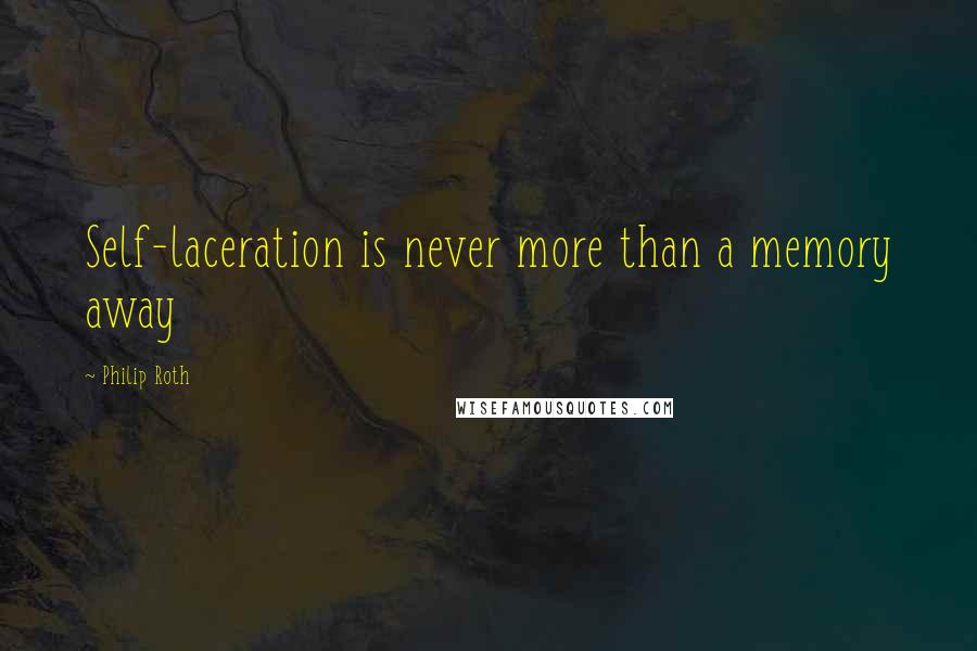 Philip Roth Quotes: Self-laceration is never more than a memory away