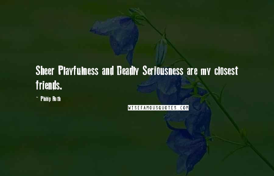 Philip Roth Quotes: Sheer Playfulness and Deadly Seriousness are my closest friends.