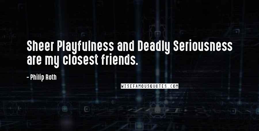 Philip Roth Quotes: Sheer Playfulness and Deadly Seriousness are my closest friends.