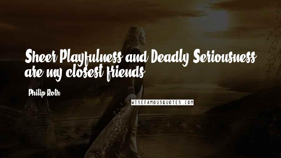 Philip Roth Quotes: Sheer Playfulness and Deadly Seriousness are my closest friends.